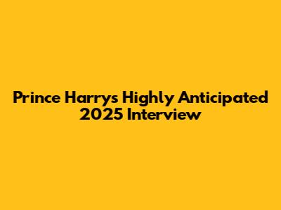Prince Harry's Highly Anticipated 2025 Interview