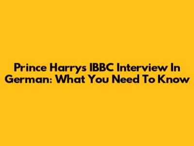 Prince Harry's IBBC Interview In German: What You Need To Know