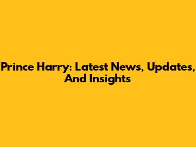 Prince Harry: Latest News, Updates, And Insights