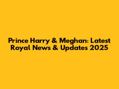 Prince Harry & Meghan: Latest Royal News & Updates 2025