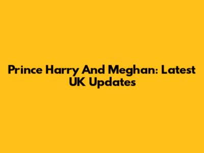 Prince Harry And Meghan: Latest UK Updates