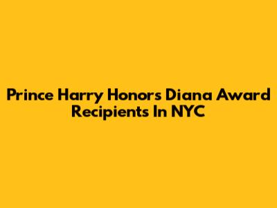 Prince Harry Honors Diana Award Recipients In NYC