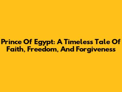 Prince Of Egypt: A Timeless Tale Of Faith, Freedom, And Forgiveness