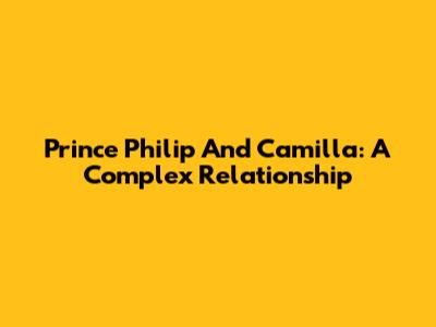 Prince Philip And Camilla: A Complex Relationship