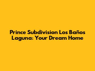 Prince Subdivision Los Baños Laguna: Your Dream Home