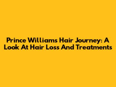 Prince William's Hair Journey: A Look At Hair Loss And Treatments