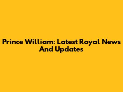 Prince William: Latest Royal News And Updates