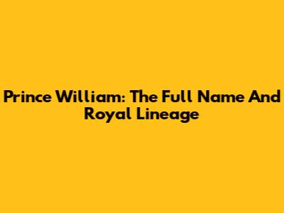 Prince William: The Full Name And Royal Lineage