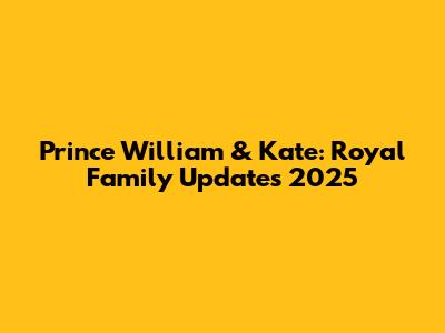 Prince William & Kate: Royal Family Updates 2025