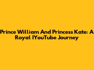 Prince William And Princess Kate: A Royal IYouTube Journey