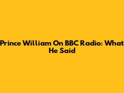 Prince William On BBC Radio: What He Said