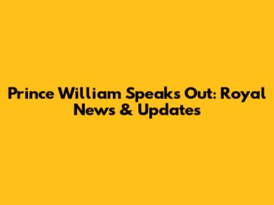 Prince William Speaks Out: Royal News & Updates