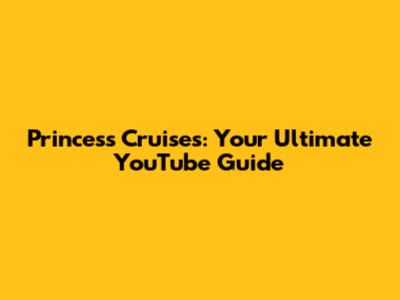 Princess Cruises: Your Ultimate YouTube Guide