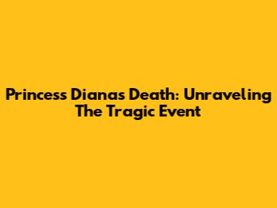 Princess Diana's Death: Unraveling The Tragic Event