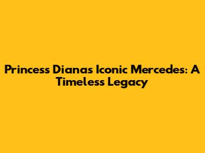 Princess Diana's Iconic Mercedes: A Timeless Legacy