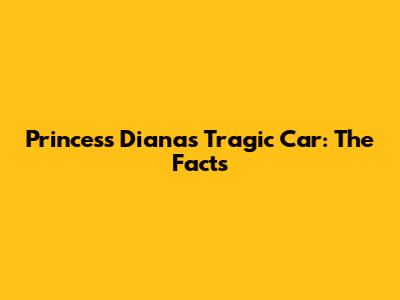 Princess Diana's Tragic Car: The Facts