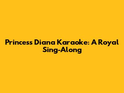 Princess Diana Karaoke: A Royal Sing-Along