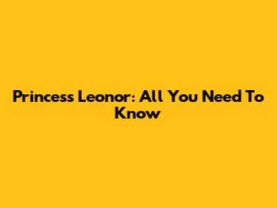 Princess Leonor: All You Need To Know