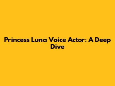 Princess Luna Voice Actor: A Deep Dive