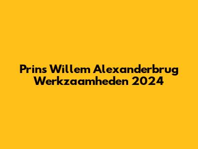 Prins Willem Alexanderbrug Werkzaamheden 2024