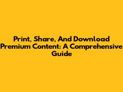 Print, Share, And Download Premium Content: A Comprehensive Guide