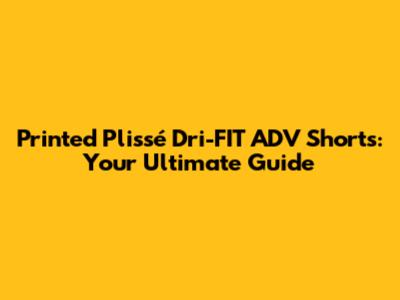Printed Plissé Dri-FIT ADV Shorts: Your Ultimate Guide