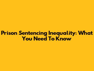 Prison Sentencing Inequality: What You Need To Know