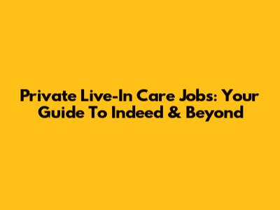 Private Live-In Care Jobs: Your Guide To Indeed & Beyond