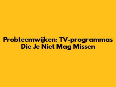 Probleemwijken: TV-programma's Die Je Niet Mag Missen
