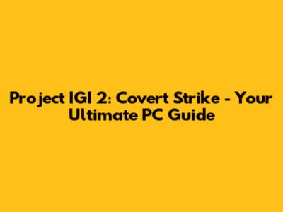 Project IGI 2: Covert Strike - Your Ultimate PC Guide