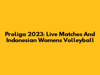 Proliga 2023: Live Matches And Indonesian Women's Volleyball