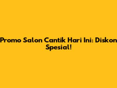 Promo Salon Cantik Hari Ini: Diskon Spesial!