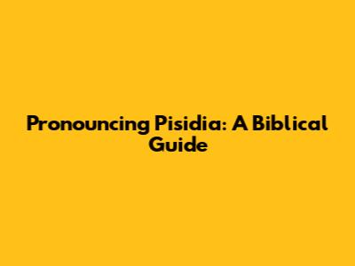 Pronouncing Pisidia: A Biblical Guide