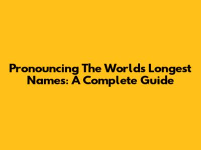 Pronouncing The World's Longest Names: A Complete Guide
