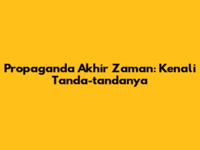 Propaganda Akhir Zaman: Kenali Tanda-tandanya
