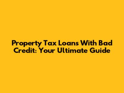 Property Tax Loans With Bad Credit: Your Ultimate Guide