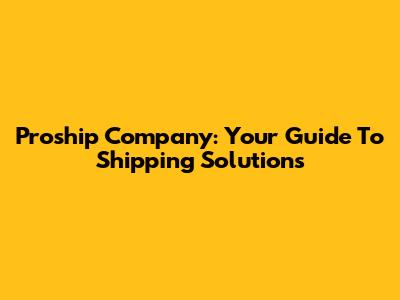 Proship Company: Your Guide To Shipping Solutions