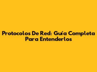 Protocolos De Red: Guía Completa Para Entenderlos