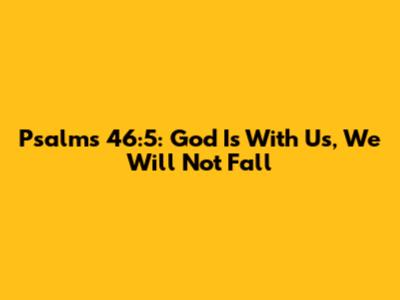 Psalms 46:5: God Is With Us, We Will Not Fall