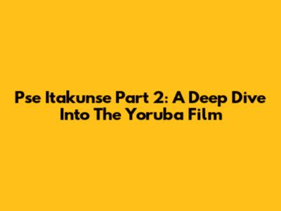 Pse Itakunse Part 2: A Deep Dive Into The Yoruba Film