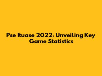 Pse Ituase 2022: Unveiling Key Game Statistics