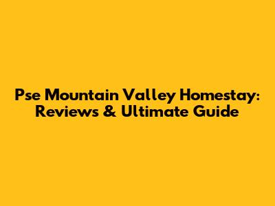 Pse Mountain Valley Homestay: Reviews & Ultimate Guide