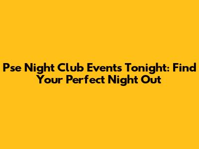 Pse Night Club Events Tonight: Find Your Perfect Night Out