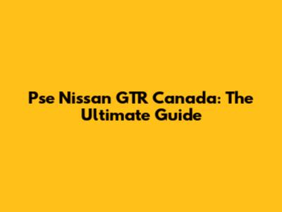 Pse Nissan GTR Canada: The Ultimate Guide
