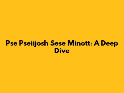 Pse Pseiijosh Sese Minott: A Deep Dive