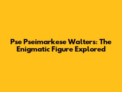 Pse Pseimarkese Walters: The Enigmatic Figure Explored