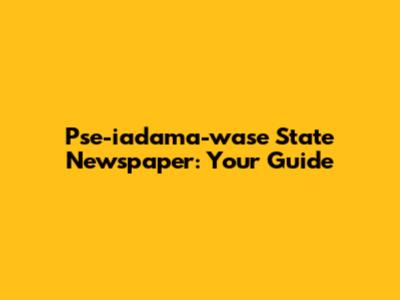 Pse-iadama-wase State Newspaper: Your Guide
