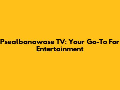 Psealbanawase TV: Your Go-To For Entertainment