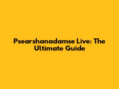 Psearshanadamse Live: The Ultimate Guide