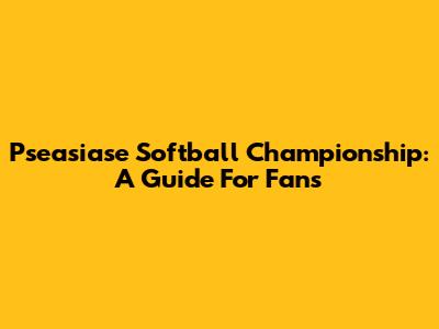 Pseasiase Softball Championship: A Guide For Fans